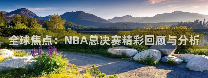 全球焦点：NBA总决赛精彩回顾与分析