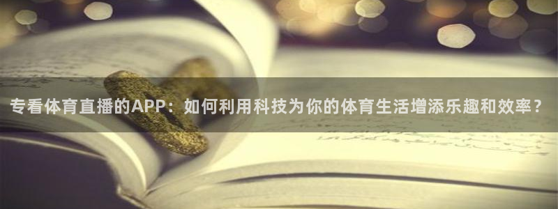 专看体育直播的APP：如何利用科技为你的体育生活增添乐趣和效率？